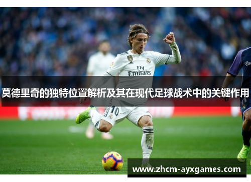 莫德里奇的独特位置解析及其在现代足球战术中的关键作用