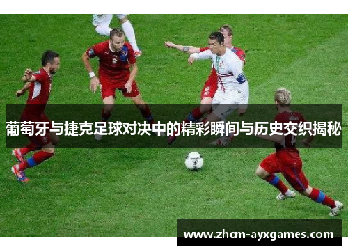葡萄牙与捷克足球对决中的精彩瞬间与历史交织揭秘