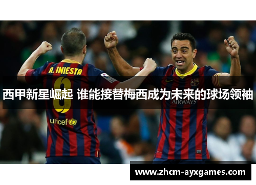 西甲新星崛起 谁能接替梅西成为未来的球场领袖 西甲新星崛起 谁能接替梅西成为未来的球场领袖