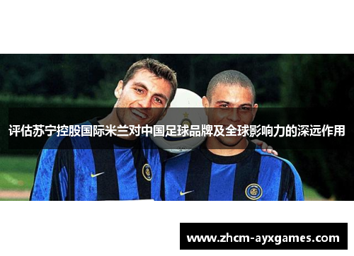 评估苏宁控股国际米兰对中国足球品牌及全球影响力的深远作用 评估苏宁控股国际米兰对中国足球品牌及全球影响力的深远作用