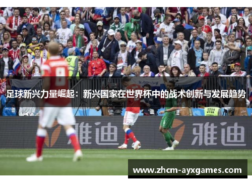 足球新兴力量崛起：新兴国家在世界杯中的战术创新与发展趋势