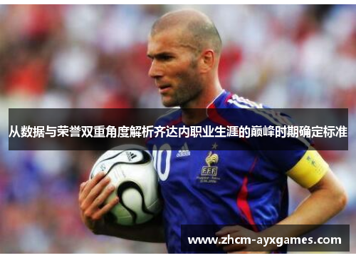 从数据与荣誉双重角度解析齐达内职业生涯的巅峰时期确定标准