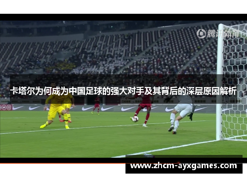 卡塔尔为何成为中国足球的强大对手及其背后的深层原因解析