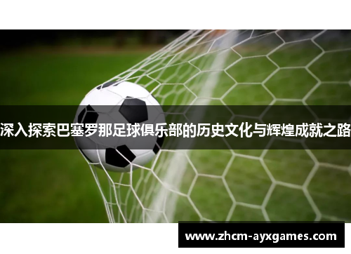 深入探索巴塞罗那足球俱乐部的历史文化与辉煌成就之路