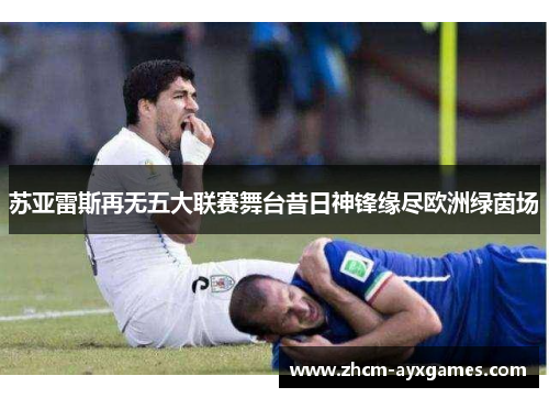 苏亚雷斯再无五大联赛舞台昔日神锋缘尽欧洲绿茵场 苏亚雷斯再无五大联赛舞台昔日神锋缘尽欧洲绿茵场