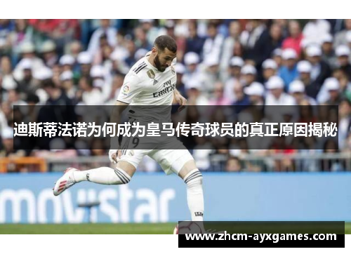 迪斯蒂法诺为何成为皇马传奇球员的真正原因揭秘