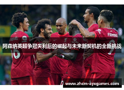 阿森纳英超争冠失利后的崛起与未来新契机的全新挑战 阿森纳英超争冠失利后的崛起与未来新契机的全新挑战