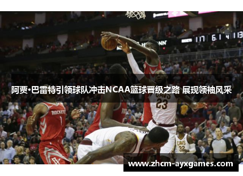 阿贾·巴雷特引领球队冲击NCAA篮球晋级之路 展现领袖风采 阿贾·巴雷特引领球队冲击NCAA篮球晋级之路 展现领袖风采