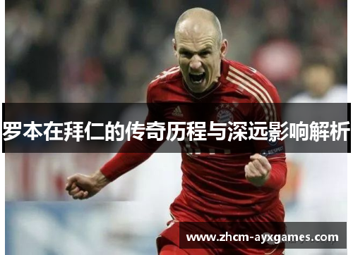 罗本在拜仁的传奇历程与深远影响解析 罗本在拜仁的传奇历程与深远影响解析