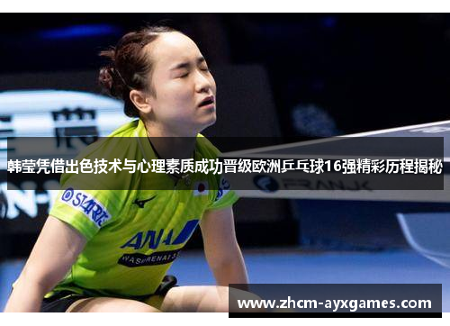 韩莹凭借出色技术与心理素质成功晋级欧洲乒乓球16强精彩历程揭秘 韩莹凭借出色技术与心理素质成功晋级欧洲乒乓球16强精彩历程揭秘