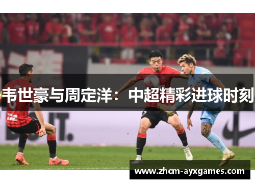 韦世豪与周定洋：中超精彩进球时刻