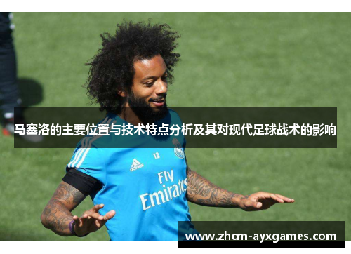 马塞洛的主要位置与技术特点分析及其对现代足球战术的影响