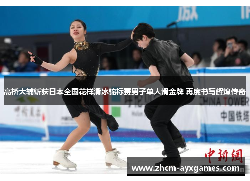 高桥大辅斩获日本全国花样滑冰锦标赛男子单人滑金牌 再度书写辉煌传奇 高桥大辅斩获日本全国花样滑冰锦标赛男子单人滑金牌 再度书写辉煌传奇