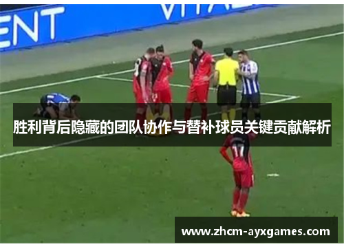 胜利背后隐藏的团队协作与替补球员关键贡献解析 胜利背后隐藏的团队协作与替补球员关键贡献解析