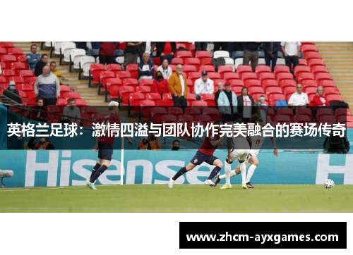英格兰足球：激情四溢与团队协作完美融合的赛场传奇