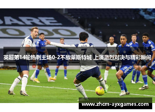 英超第14轮热刺主场0-2不敌莱斯特城 上演激烈对决与精彩瞬间 英超第14轮热刺主场0-2不敌莱斯特城 上演激烈对决与精彩瞬间