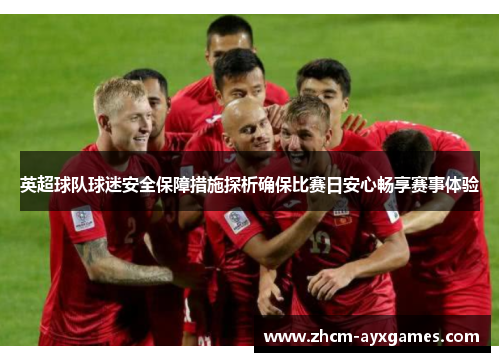 英超球队球迷安全保障措施探析确保比赛日安心畅享赛事体验 英超球队球迷安全保障措施探析确保比赛日安心畅享赛事体验