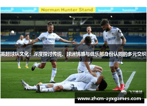英超球队文化:深度探讨传统、球迷情感与俱乐部身份认同的多元交织 英超球队文化:深度探讨传统、球迷情感与俱乐部身份认同的多元交织