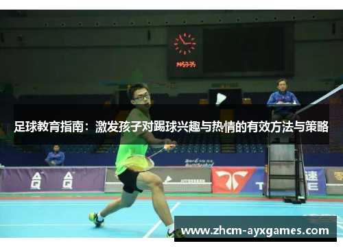 足球教育指南:激发孩子对踢球兴趣与热情的有效方法与策略 足球教育指南:激发孩子对踢球兴趣与热情的有效方法与策略