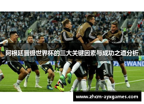 阿根廷晋级世界杯的三大关键因素与成功之道分析