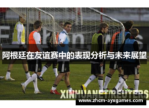 阿根廷在友谊赛中的表现分析与未来展望