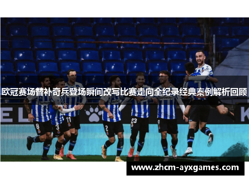 欧冠赛场替补奇兵登场瞬间改写比赛走向全纪录经典案例解析回顾 欧冠赛场替补奇兵登场瞬间改写比赛走向全纪录经典案例解析回顾