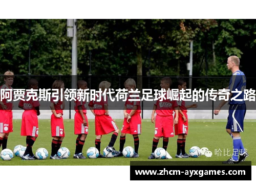 阿贾克斯引领新时代荷兰足球崛起的传奇之路 阿贾克斯引领新时代荷兰足球崛起的传奇之路