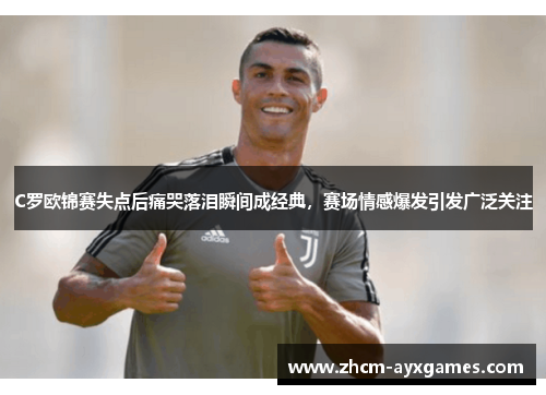 C罗欧锦赛失点后痛哭落泪瞬间成经典，赛场情感爆发引发广泛关注