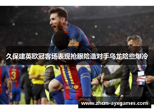 久保建英欧冠客场表现抢眼险造对手乌龙险些爆冷