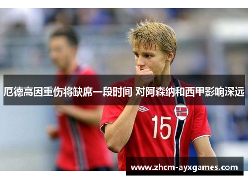 厄德高因重伤将缺席一段时间 对阿森纳和西甲影响深远