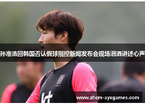 孙准浩回韩国否认假球指控新闻发布会现场泪洒讲述心声 孙准浩回韩国否认假球指控新闻发布会现场泪洒讲述心声