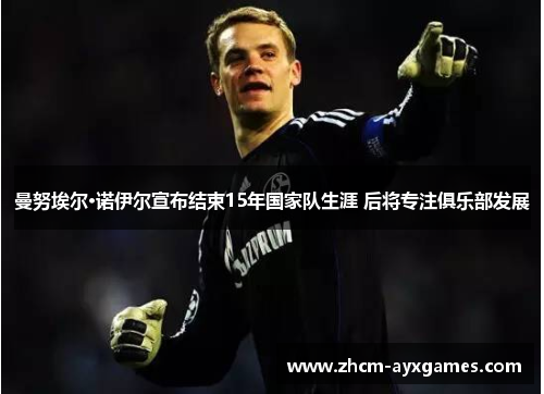 曼努埃尔·诺伊尔宣布结束15年国家队生涯 后将专注俱乐部发展 曼努埃尔·诺伊尔宣布结束15年国家队生涯 后将专注俱乐部发展