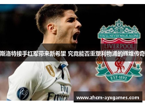 斯洛特接手红军带来新希望 究竟能否重塑利物浦的辉煌传奇 斯洛特接手红军带来新希望 究竟能否重塑利物浦的辉煌传奇
