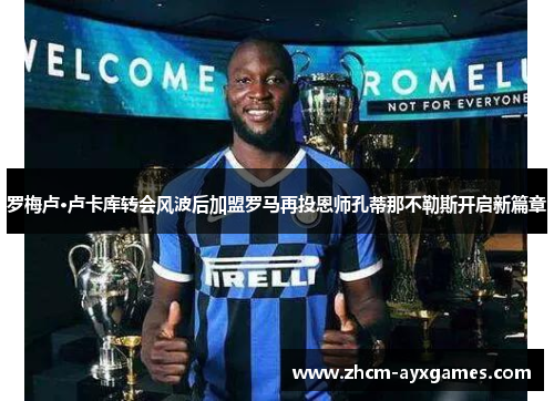 罗梅卢·卢卡库转会风波后加盟罗马再投恩师孔蒂那不勒斯开启新篇章 罗梅卢·卢卡库转会风波后加盟罗马再投恩师孔蒂那不勒斯开启新篇章