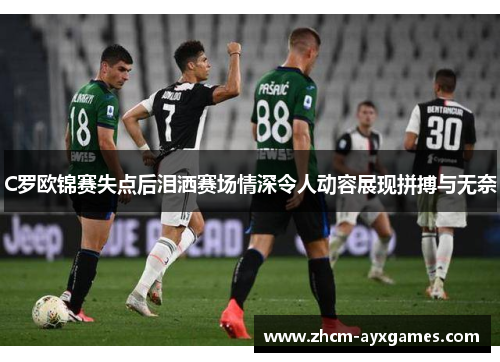 C罗欧锦赛失点后泪洒赛场情深令人动容展现拼搏与无奈