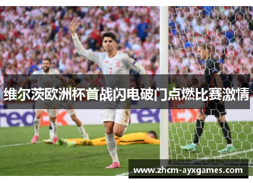 维尔茨欧洲杯首战闪电破门点燃比赛激情 维尔茨欧洲杯首战闪电破门点燃比赛激情