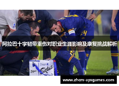 阿拉巴十字韧带重伤对职业生涯影响及康复挑战解析 阿拉巴十字韧带重伤对职业生涯影响及康复挑战解析