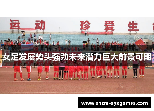 女足发展势头强劲未来潜力巨大前景可期 女足发展势头强劲未来潜力巨大前景可期